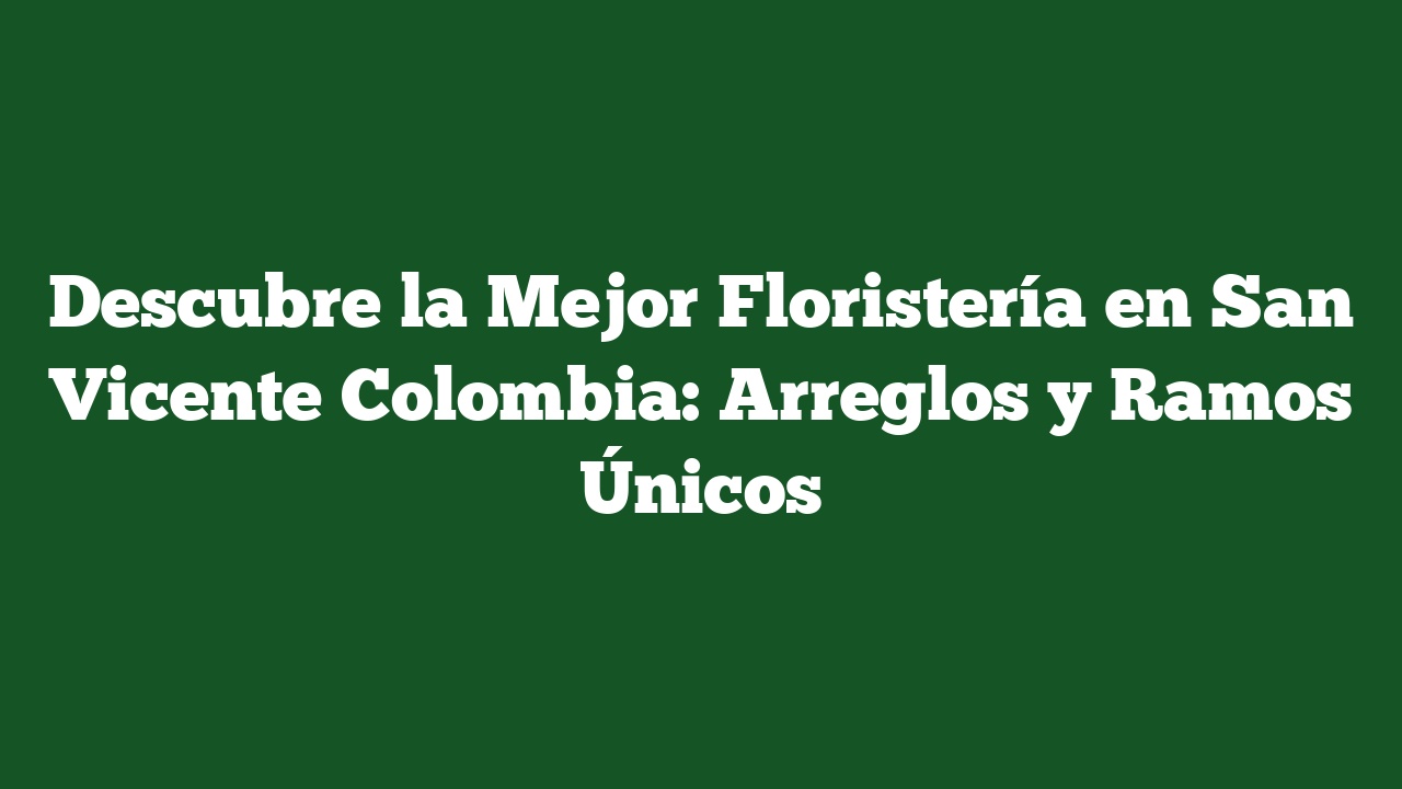 Descubre la Mejor Floristería en San Vicente Colombia: Arreglos y Ramos Únicos