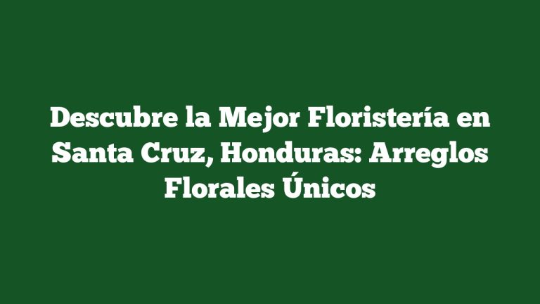 Descubre la Mejor Floristería en Santa Cruz, Honduras: Arreglos Florales Únicos