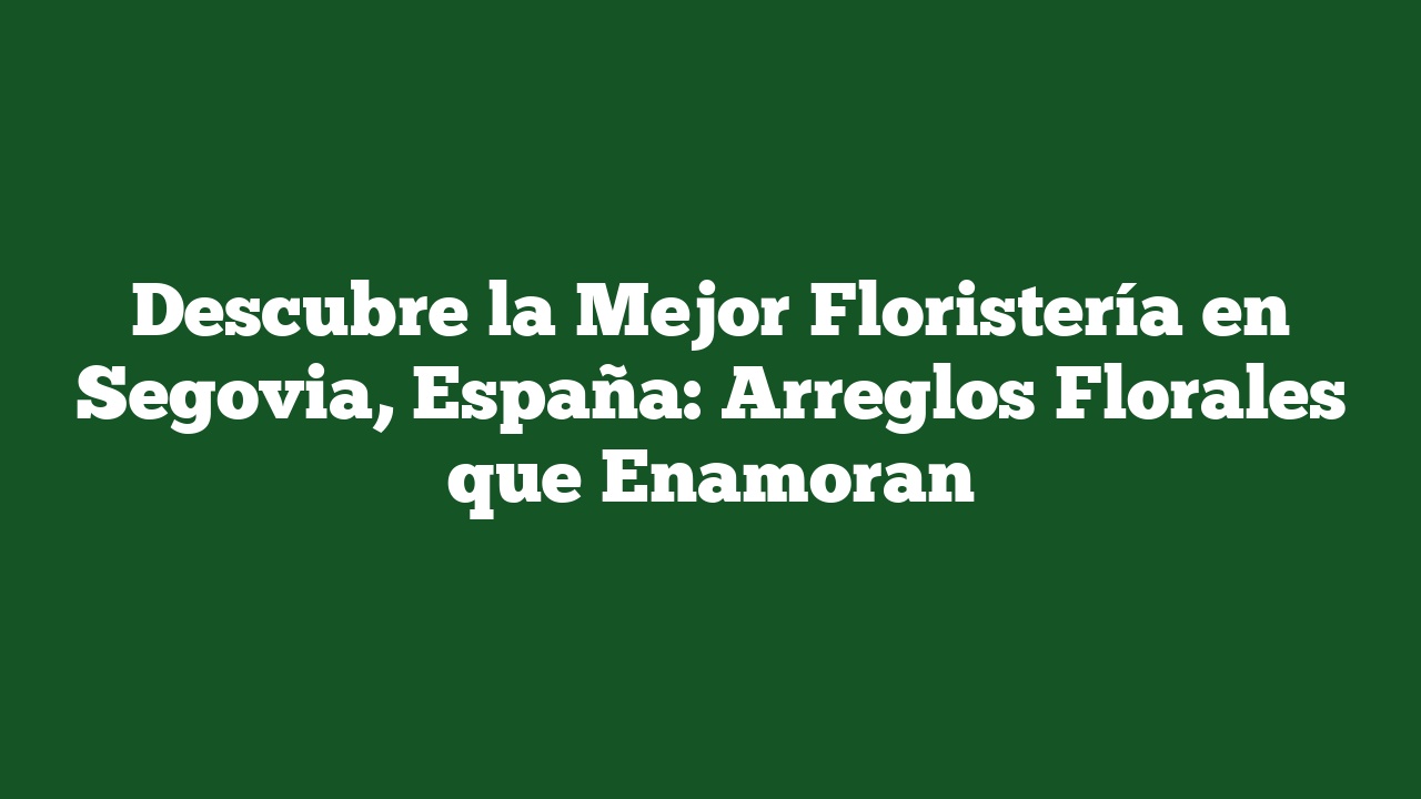 Descubre la Mejor Floristería en Segovia, España: Arreglos Florales que Enamoran
