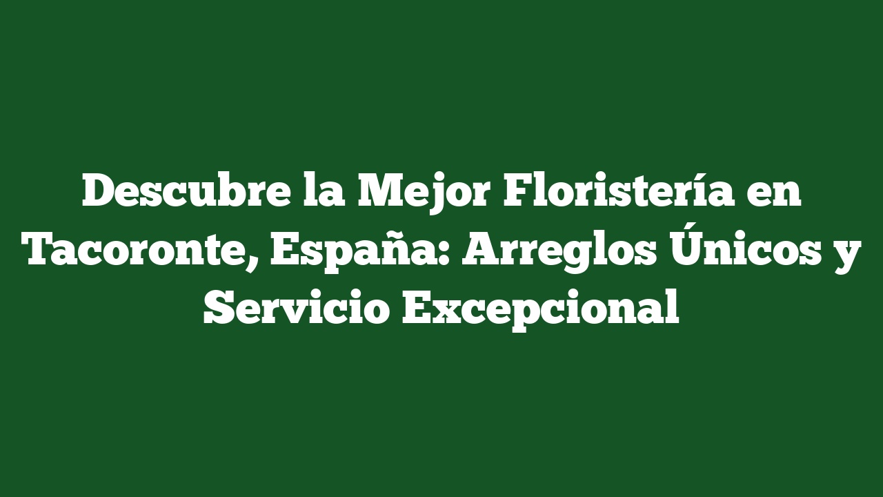 Descubre la Mejor Floristería en Tacoronte, España: Arreglos Únicos y Servicio Excepcional