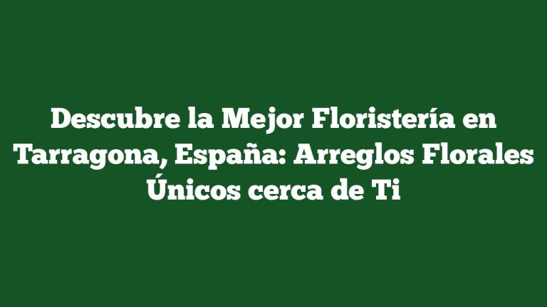 Descubre la Mejor Floristería en Tarragona, España: Arreglos Florales Únicos cerca de Ti