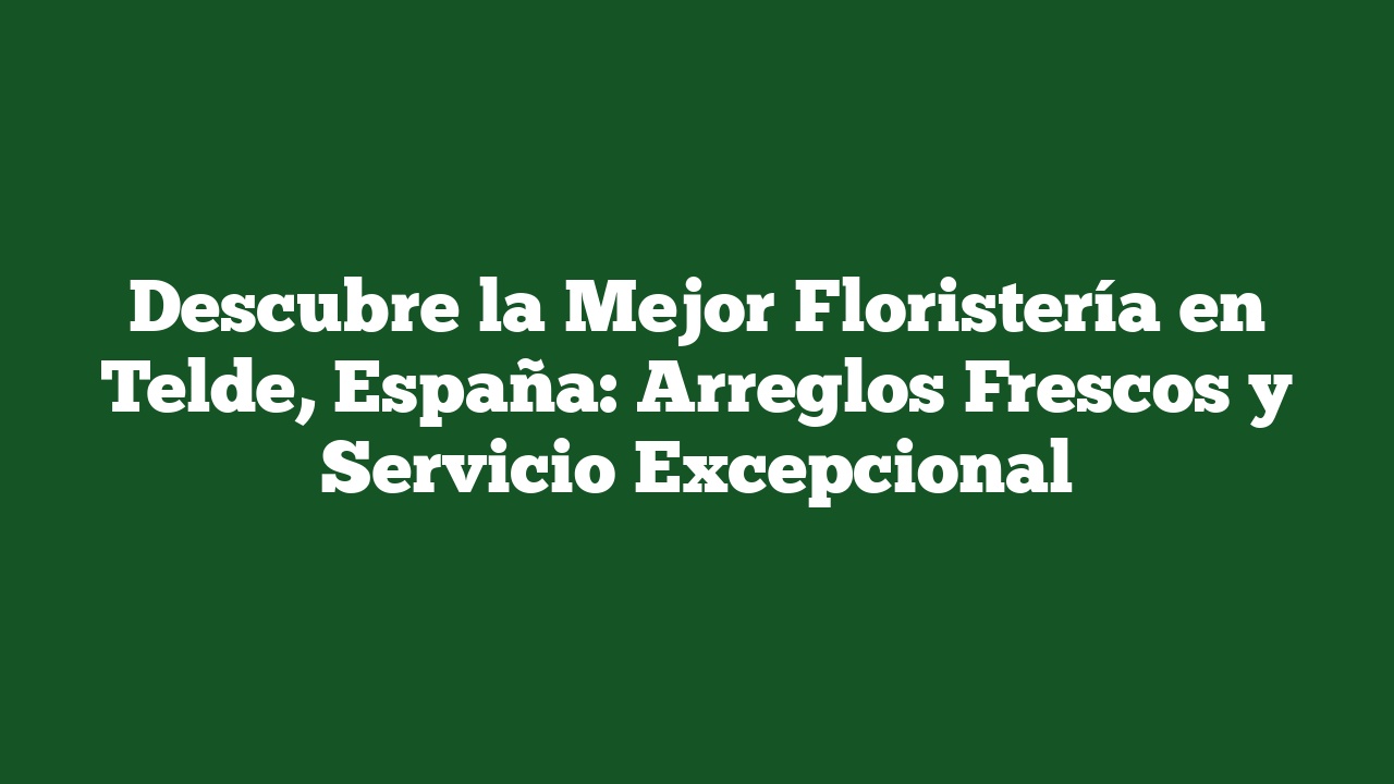 Descubre la Mejor Floristería en Telde, España: Arreglos Frescos y Servicio Excepcional