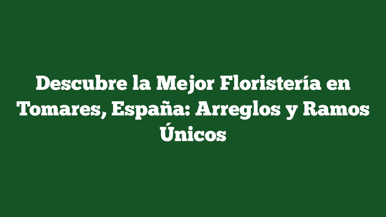 Descubre la Mejor Floristería en Tomares, España: Arreglos y Ramos Únicos
