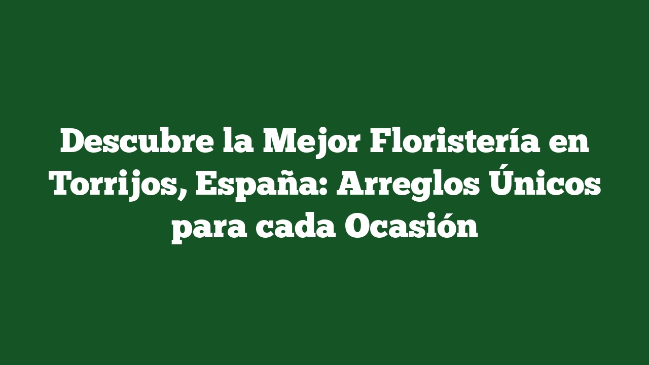 Descubre la Mejor Floristería en Torrijos, España: Arreglos Únicos para cada Ocasión
