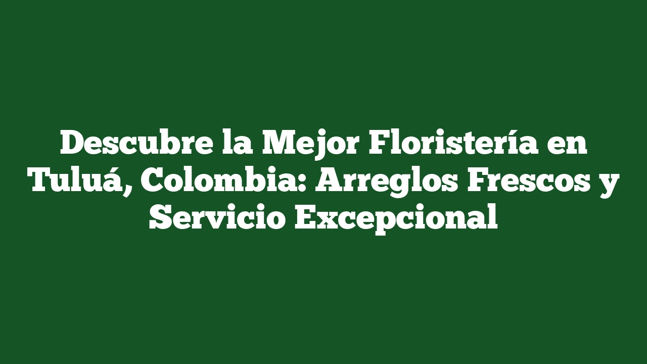 Descubre la Mejor Floristería en Tuluá, Colombia: Arreglos Frescos y Servicio Excepcional