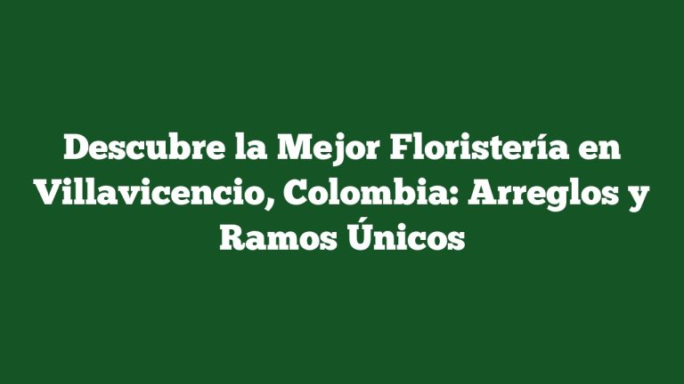Descubre la Mejor Floristería en Villavicencio, Colombia: Arreglos y Ramos Únicos
