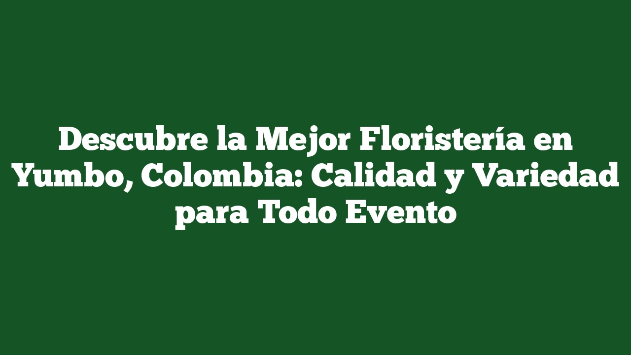 Descubre la Mejor Floristería en Yumbo, Colombia: Calidad y Variedad para Todo Evento