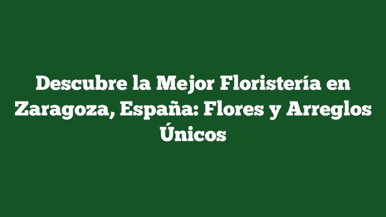 Descubre la Mejor Floristería en Zaragoza, España: Flores y Arreglos Únicos