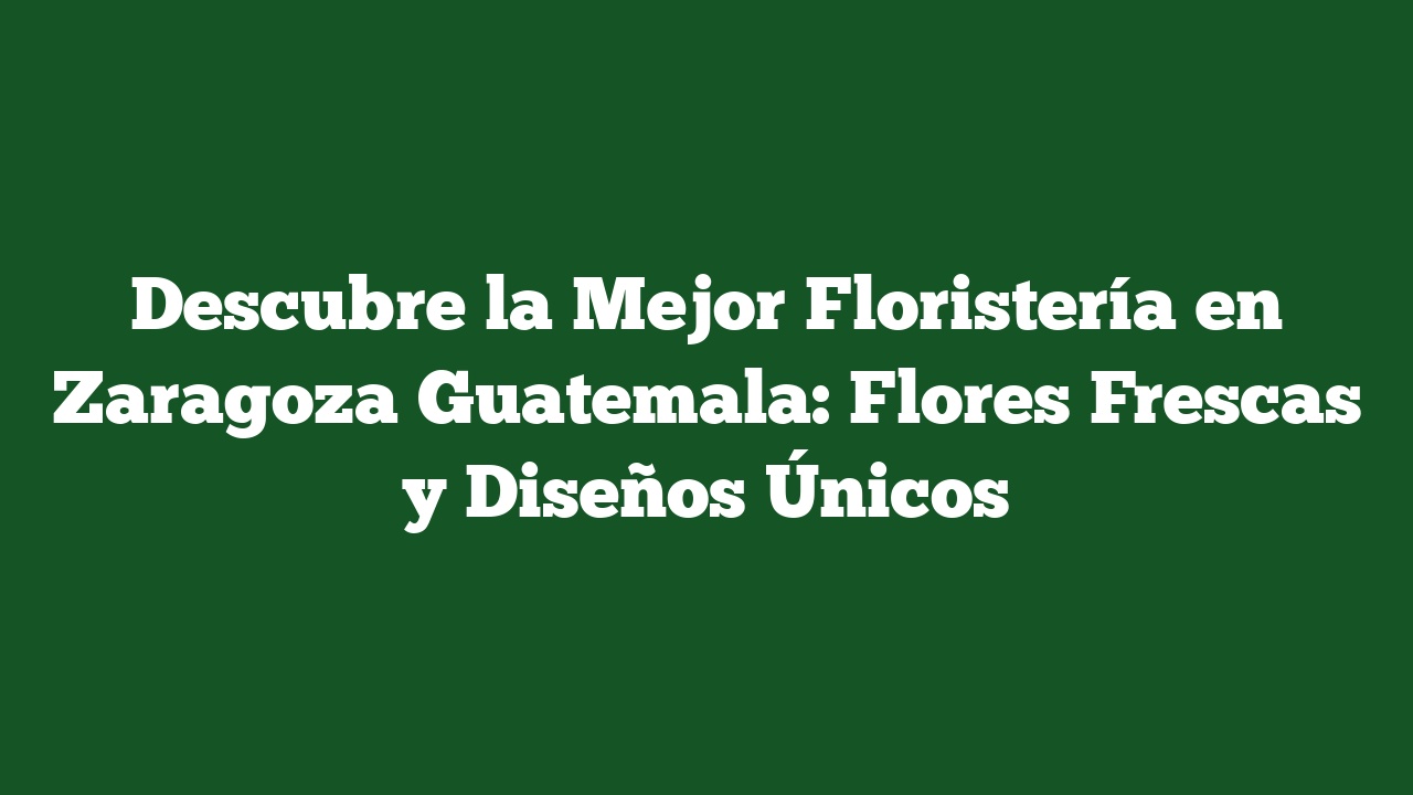 Descubre la Mejor Floristería en Zaragoza Guatemala: Flores Frescas y Diseños Únicos