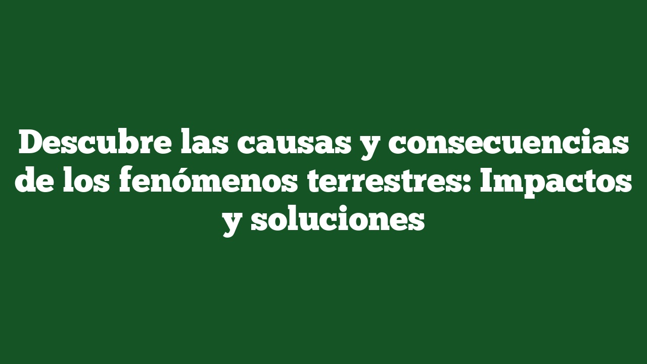 Descubre las causas y consecuencias de los fenómenos terrestres: Impactos y soluciones
