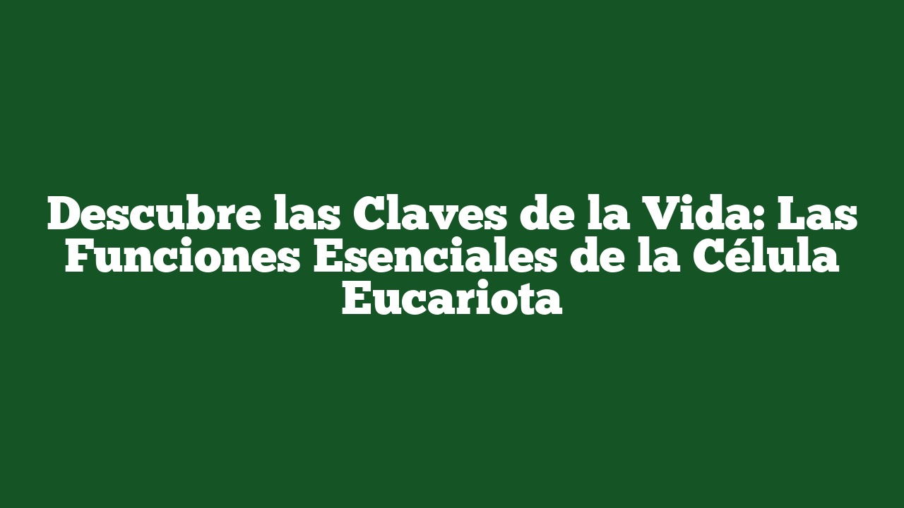 Descubre las Claves de la Vida: Las Funciones Esenciales de la Célula Eucariota