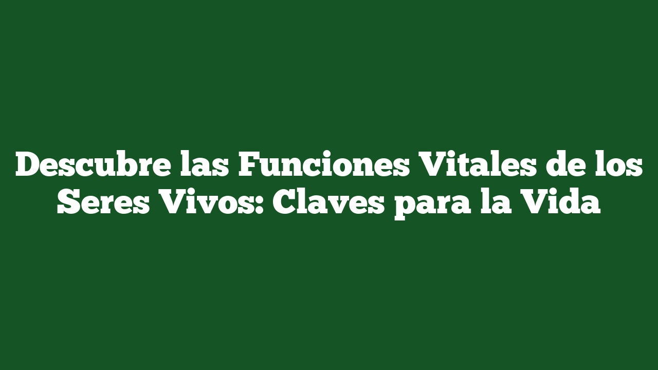 Descubre las Funciones Vitales de los Seres Vivos: Claves para la Vida