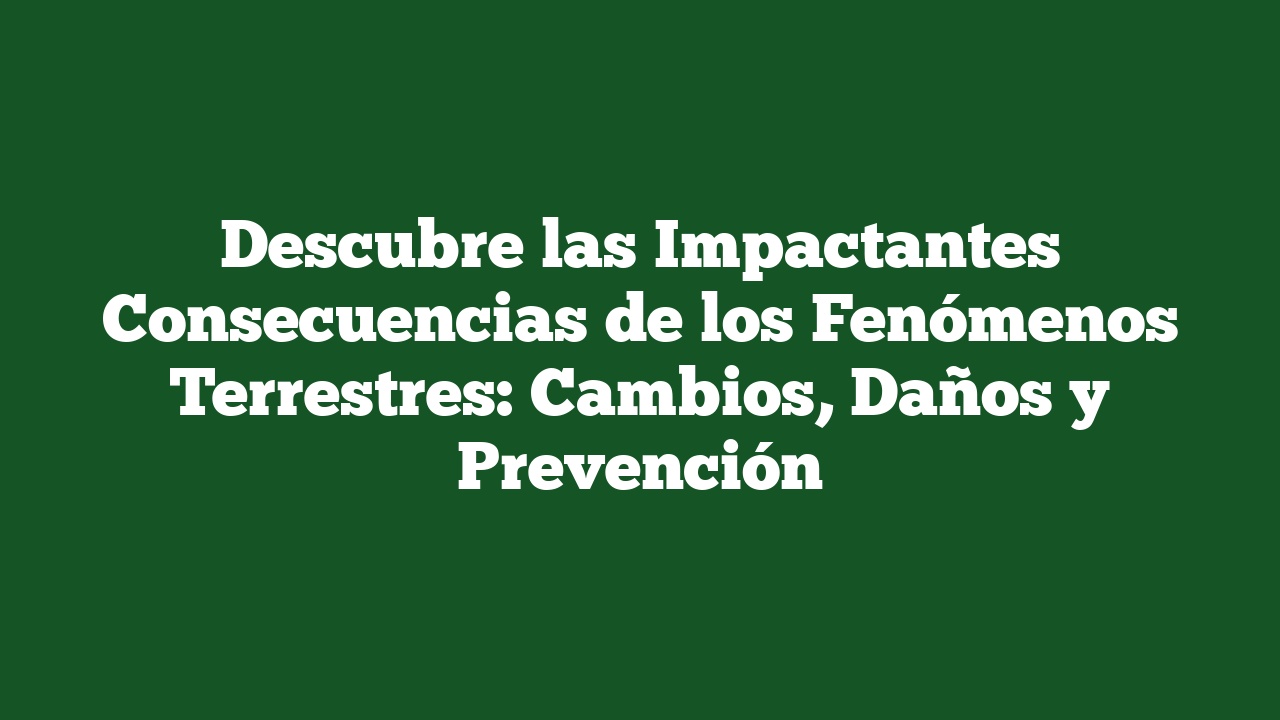 Descubre las Impactantes Consecuencias de los Fenómenos Terrestres: Cambios, Daños y Prevención