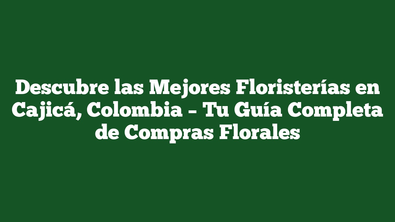 Descubre las Mejores Floristerías en Cajicá, Colombia – Tu Guía Completa de Compras Florales