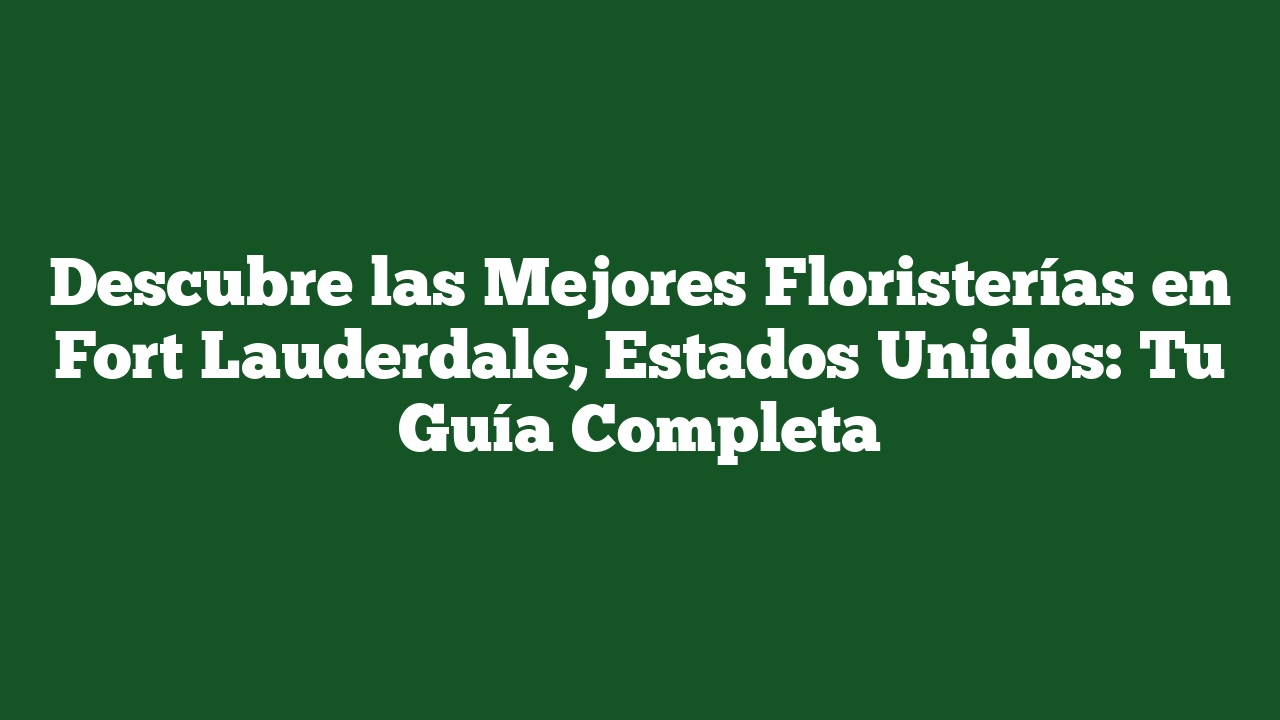 Descubre las Mejores Floristerías en Fort Lauderdale, Estados Unidos: Tu Guía Completa
