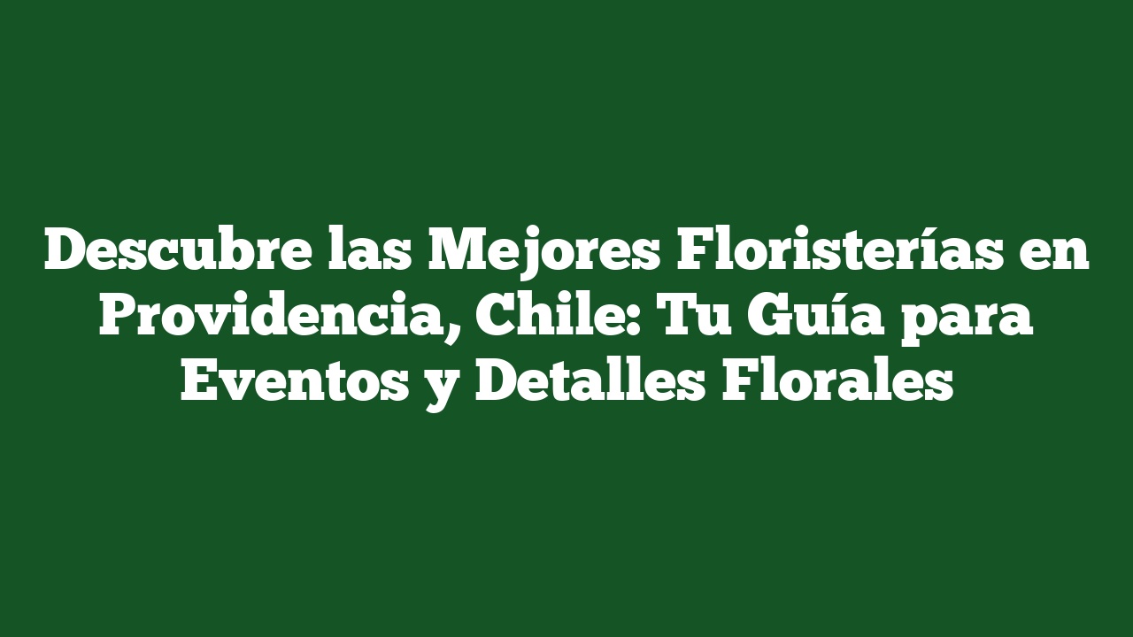 Descubre las Mejores Floristerías en Providencia, Chile: Tu Guía para Eventos y Detalles Florales