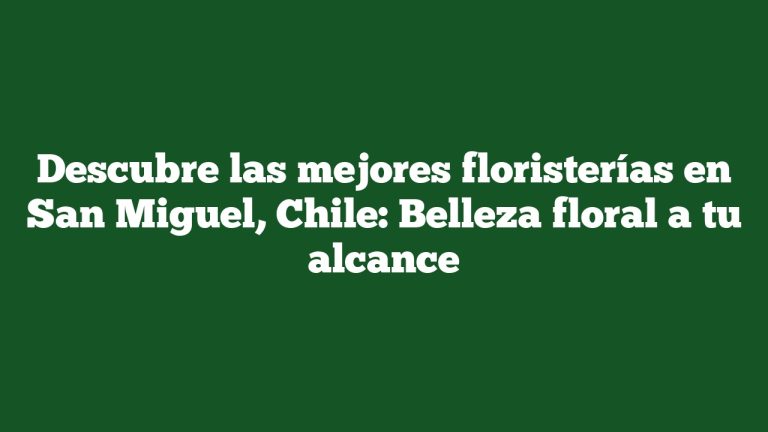 Descubre las mejores floristerías en San Miguel, Chile: Belleza floral a tu alcance