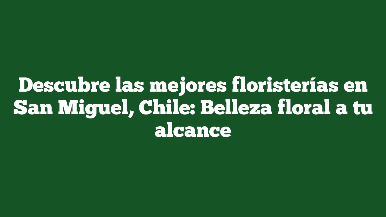 Descubre las mejores floristerías en San Miguel, Chile: Belleza floral a tu alcance