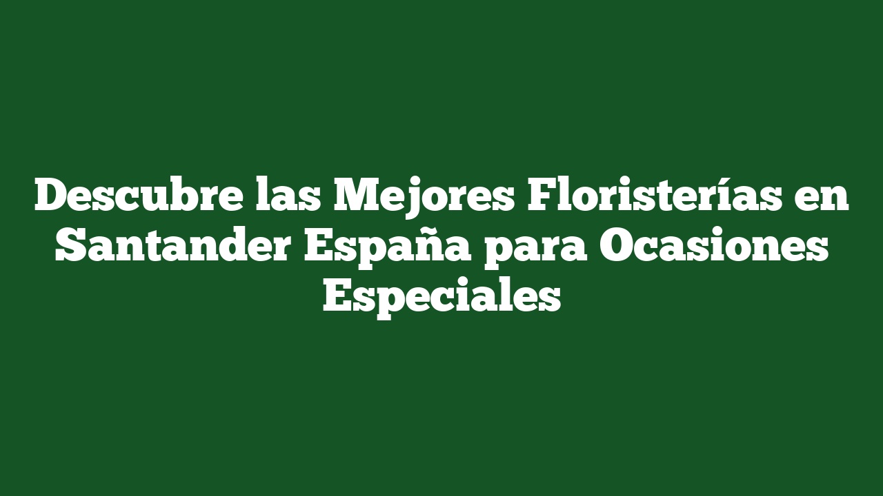Descubre las Mejores Floristerías en Santander España para Ocasiones Especiales