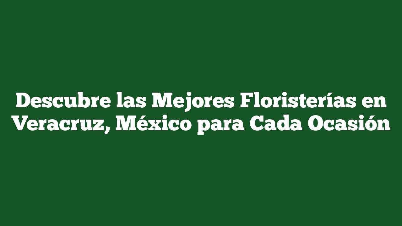 Descubre las Mejores Floristerías en Veracruz, México para Cada Ocasión