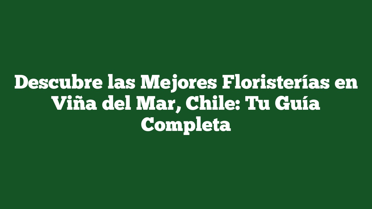 Descubre las Mejores Floristerías en Viña del Mar, Chile: Tu Guía Completa