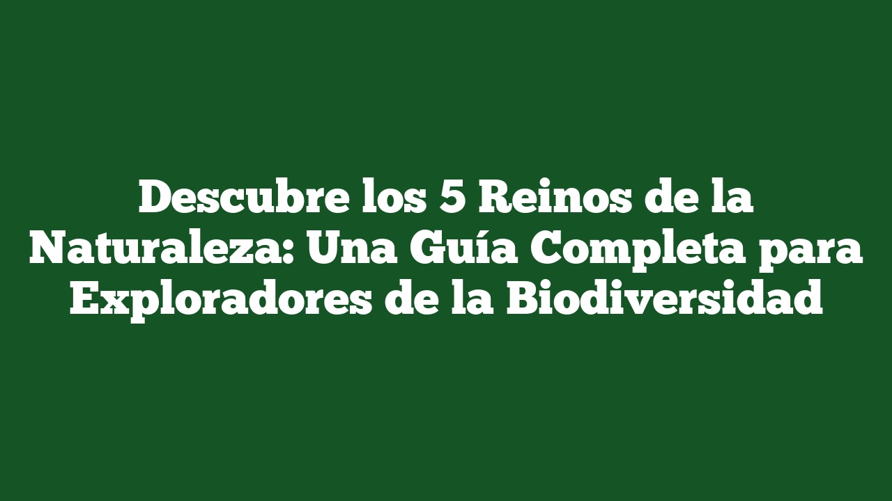 Descubre los 5 Reinos de la Naturaleza: Una Guía Completa para Exploradores de la Biodiversidad