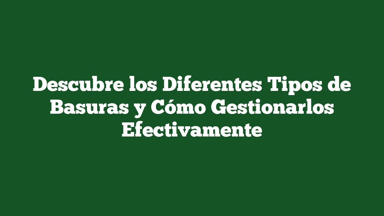 Descubre los Diferentes Tipos de Basuras y Cómo Gestionarlos Efectivamente