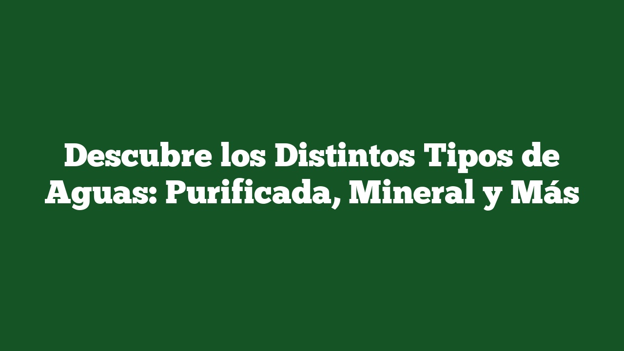 Descubre los Distintos Tipos de Aguas: Purificada, Mineral y Más