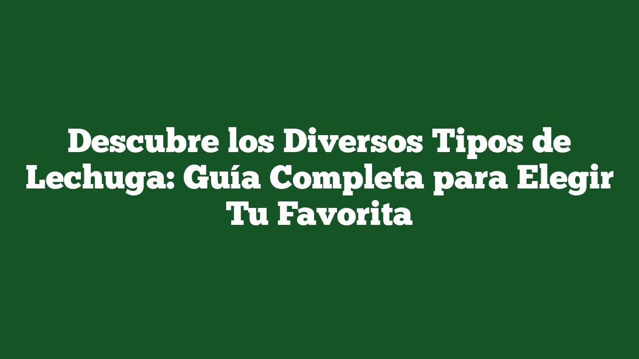 Descubre los Diversos Tipos de Lechuga: Guía Completa para Elegir Tu Favorita