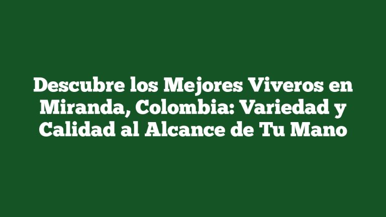 Descubre los Mejores Viveros en Miranda, Colombia: Variedad y Calidad al Alcance de Tu Mano