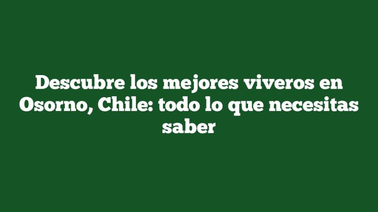 Descubre los mejores viveros en Osorno, Chile: todo lo que necesitas saber