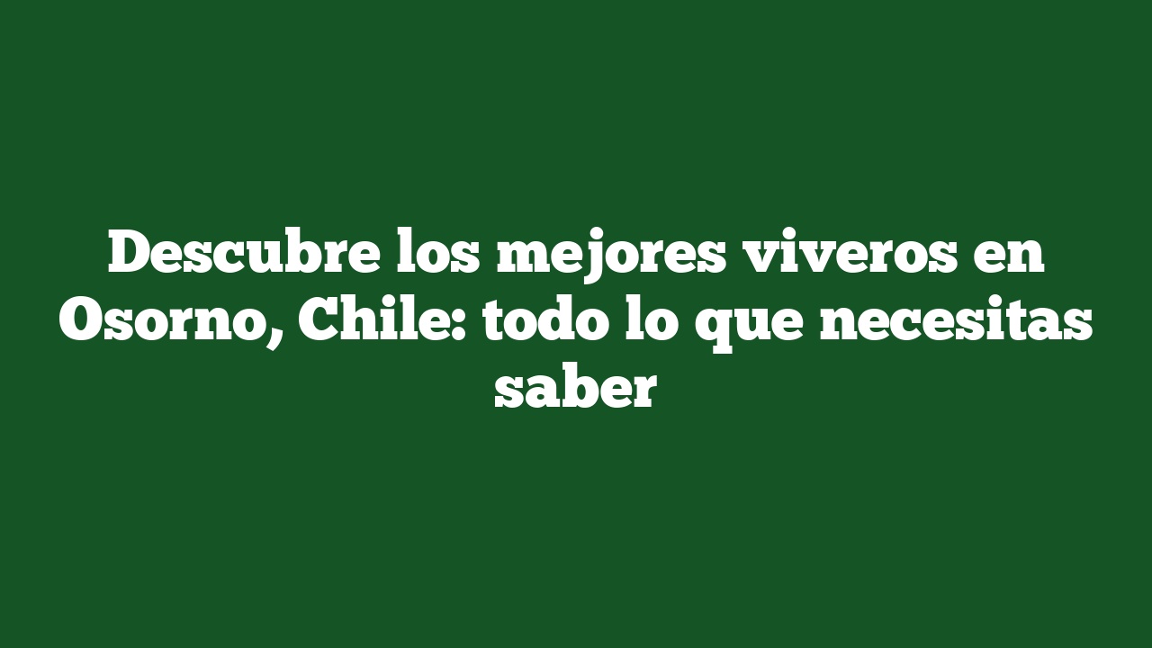 Descubre los mejores viveros en Osorno, Chile: todo lo que necesitas saber