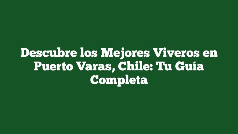 Descubre los Mejores Viveros en Puerto Varas, Chile: Tu Guía Completa