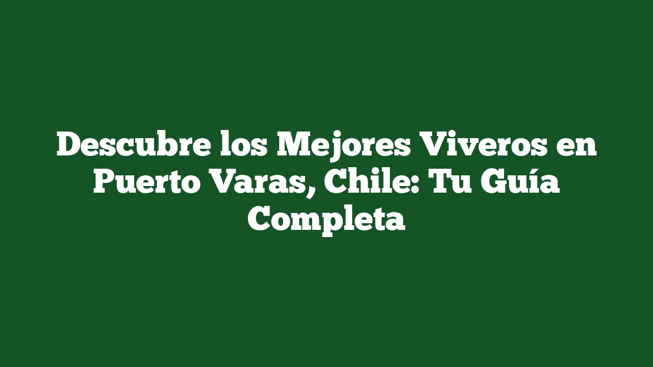 Descubre los Mejores Viveros en Puerto Varas, Chile: Tu Guía Completa