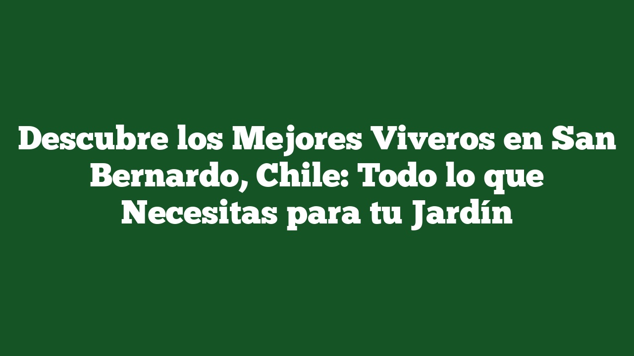 Descubre los Mejores Viveros en San Bernardo, Chile: Todo lo que Necesitas para tu Jardín