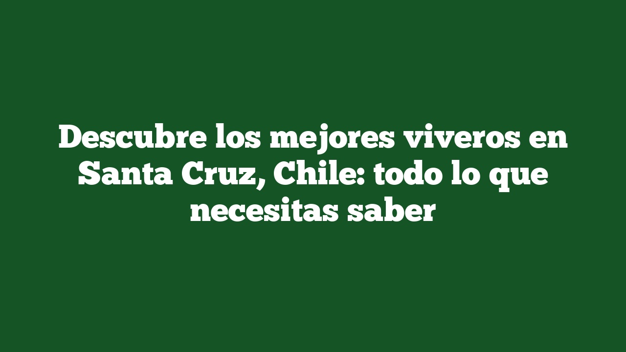 Descubre los mejores viveros en Santa Cruz, Chile: todo lo que necesitas saber