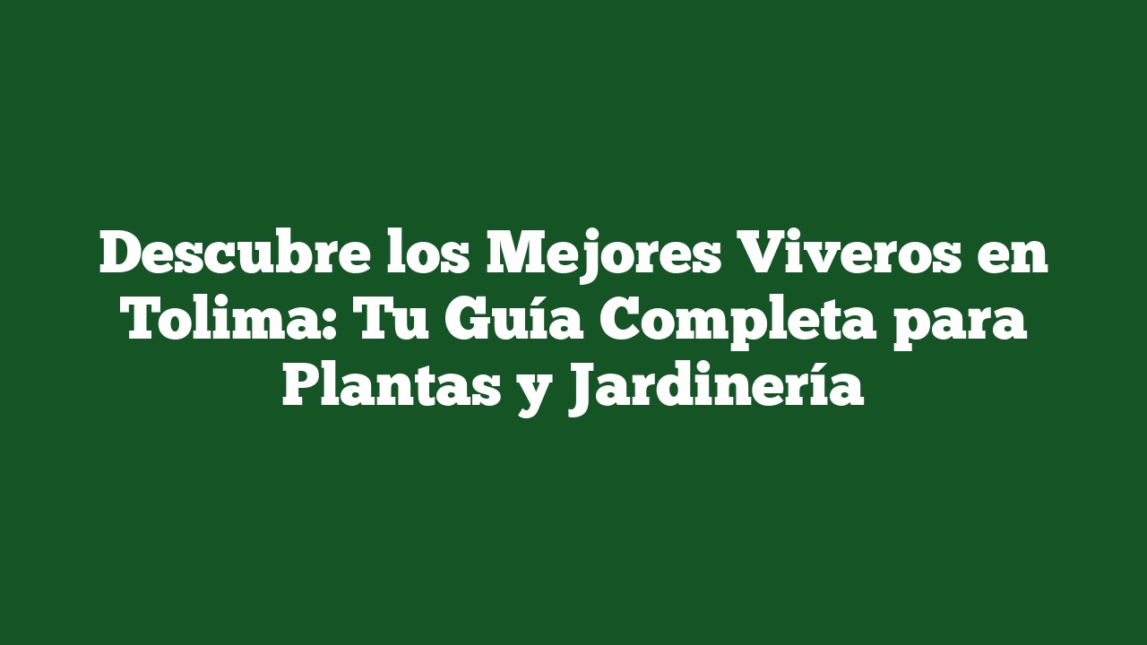 Descubre los Mejores Viveros en Tolima: Tu Guía Completa para Plantas y Jardinería