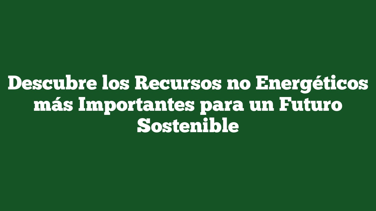 Descubre los Recursos no Energéticos más Importantes para un Futuro Sostenible