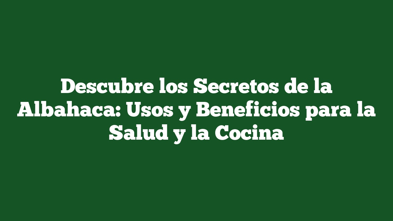 Descubre los Secretos de la Albahaca: Usos y Beneficios para la Salud y la Cocina