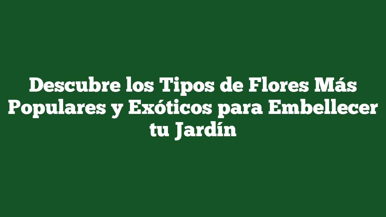 Descubre los Tipos de Flores Más Populares y Exóticos para Embellecer tu Jardín