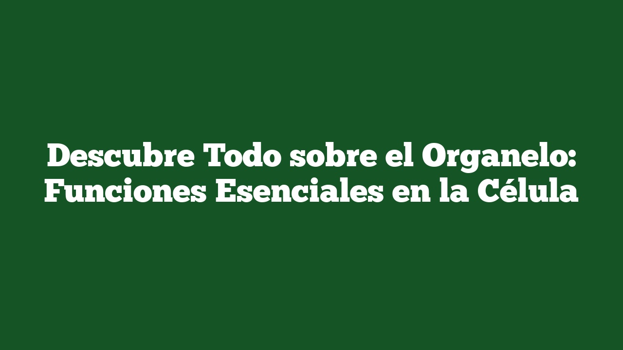 Descubre Todo sobre el Organelo: Funciones Esenciales en la Célula