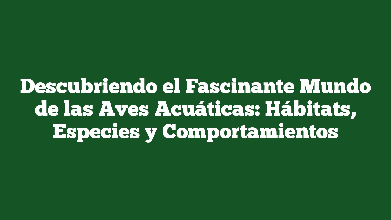 Descubriendo el Fascinante Mundo de las Aves Acuáticas: Hábitats, Especies y Comportamientos