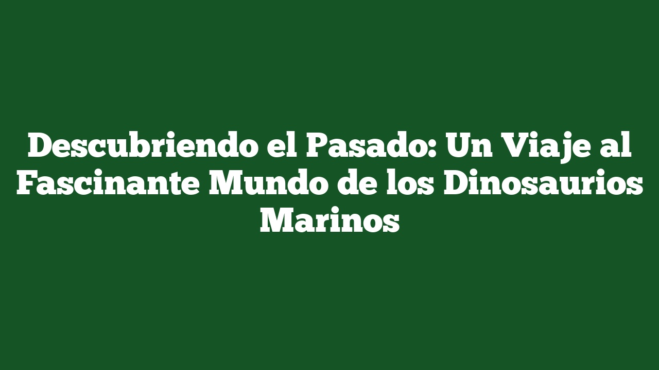 Descubriendo el Pasado: Un Viaje al Fascinante Mundo de los Dinosaurios Marinos