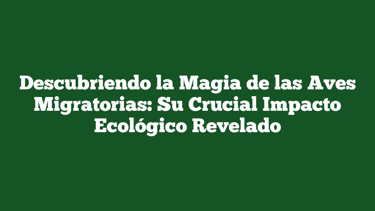 Descubriendo la Magia de las Aves Migratorias: Su Crucial Impacto Ecológico Revelado