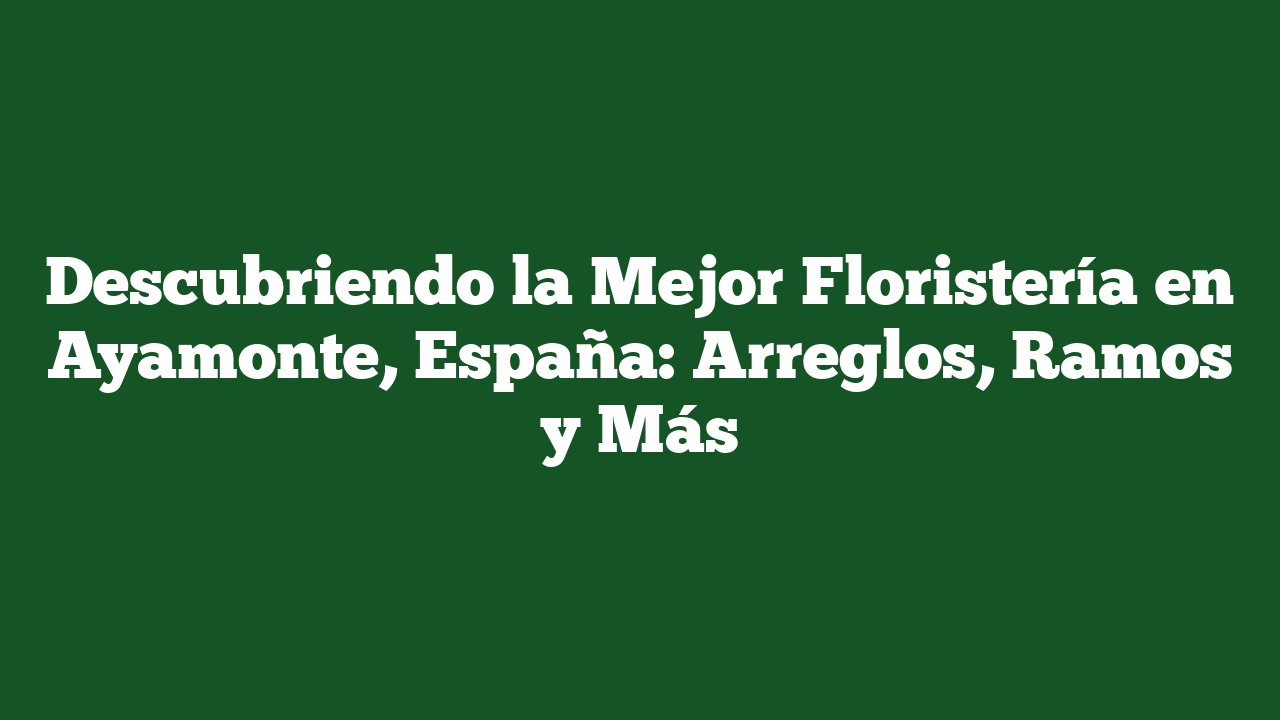 Descubriendo la Mejor Floristería en Ayamonte, España: Arreglos, Ramos y Más