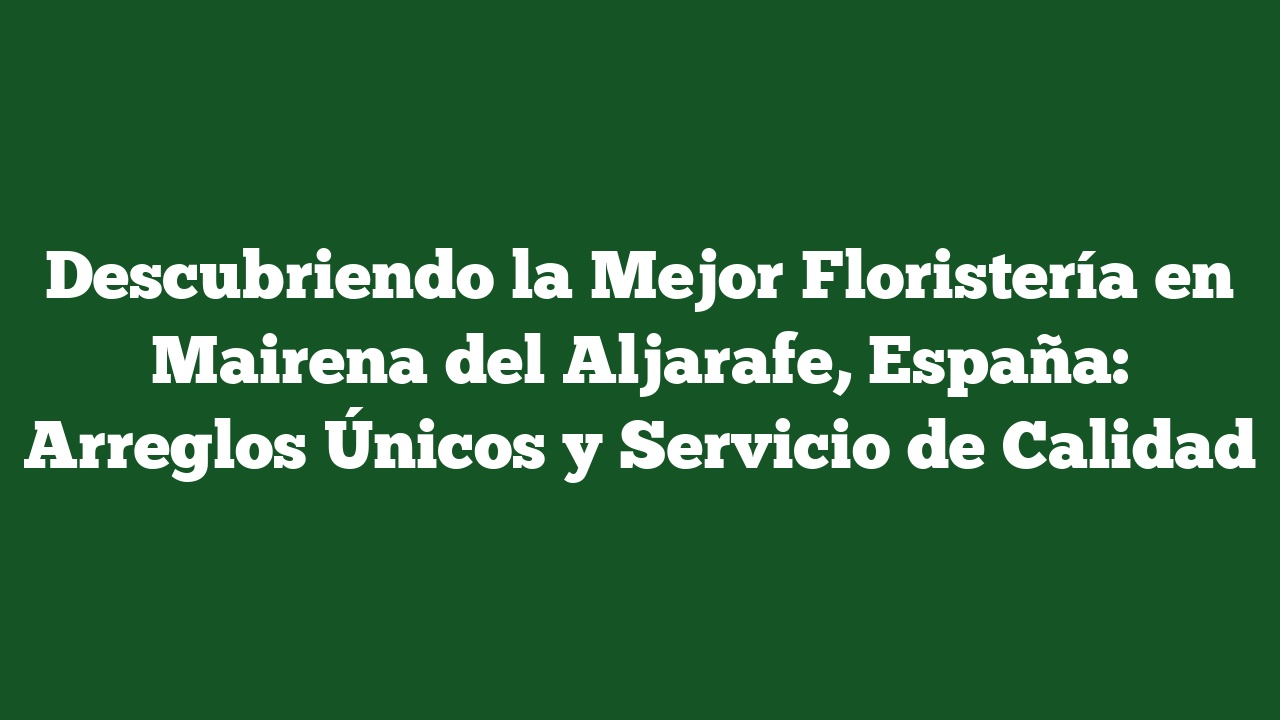 Descubriendo la Mejor Floristería en Mairena del Aljarafe, España: Arreglos Únicos y Servicio de Calidad