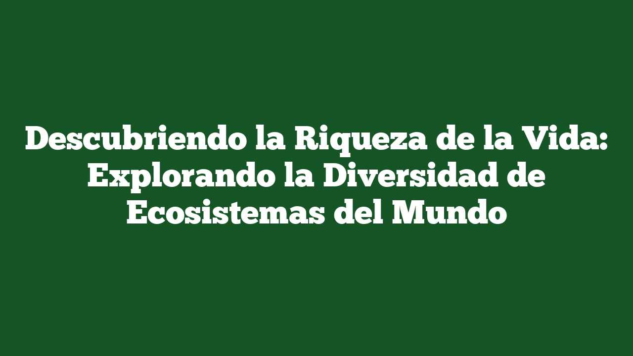 Descubriendo la Riqueza de la Vida: Explorando la Diversidad de Ecosistemas del Mundo
