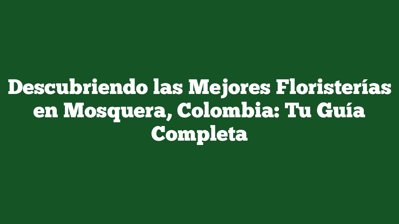 Descubriendo las Mejores Floristerías en Mosquera, Colombia: Tu Guía Completa