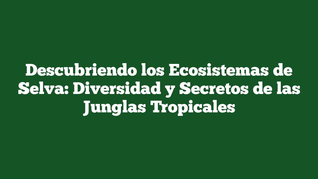 Descubriendo los Ecosistemas de Selva: Diversidad y Secretos de las Junglas Tropicales