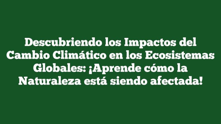 Descubriendo los Impactos del Cambio Climático en los Ecosistemas Globales: ¡Aprende cómo la Naturaleza está siendo afectada!